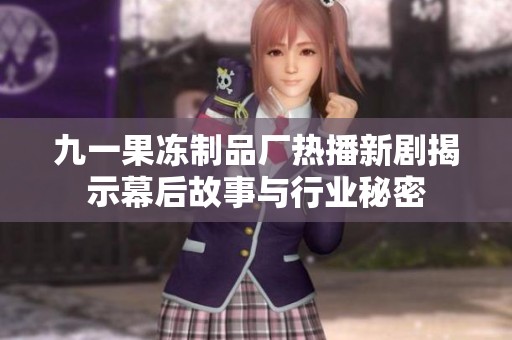 九一果冻制品厂热播新剧揭示幕后故事与行业秘密
