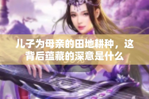 儿子为母亲的田地耕种，这背后蕴藏的深意是什么