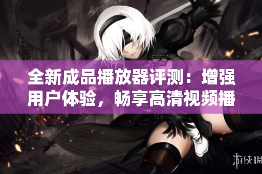全新成品播放器评测：增强用户体验，畅享高清视频播放