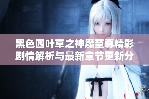 黑色四叶草之神魔至尊精彩剧情解析与最新章节更新分享