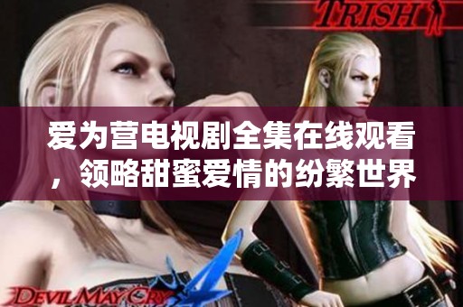 爱为营电视剧全集在线观看，领略甜蜜爱情的纷繁世界