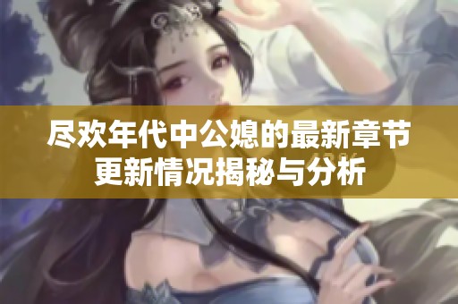 尽欢年代中公媳的最新章节更新情况揭秘与分析