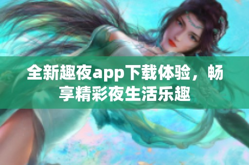 全新趣夜app下载体验，畅享精彩夜生活乐趣