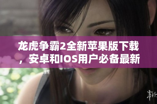 龙虎争霸2全新苹果版下载，安卓和IOS用户必备最新版本推荐