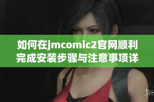 如何在jmcomic2官网顺利完成安装步骤与注意事项详解