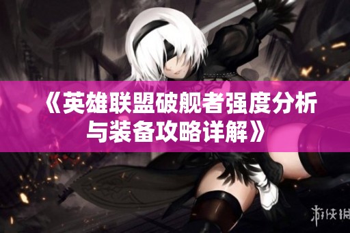 《英雄联盟破舰者强度分析与装备攻略详解》