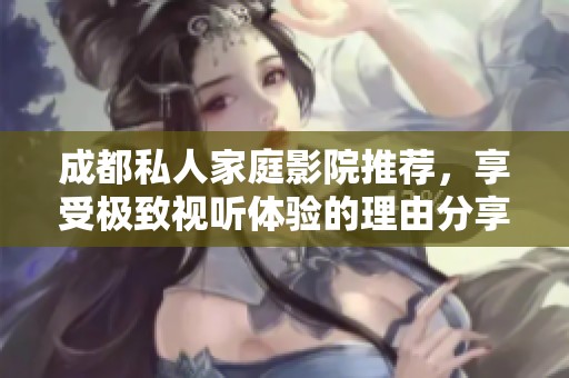 成都私人家庭影院推荐，享受极致视听体验的理由分享
