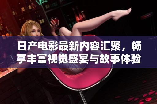 日产电影最新内容汇聚，畅享丰富视觉盛宴与故事体验