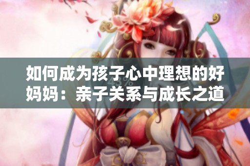 如何成为孩子心中理想的好妈妈：亲子关系与成长之道