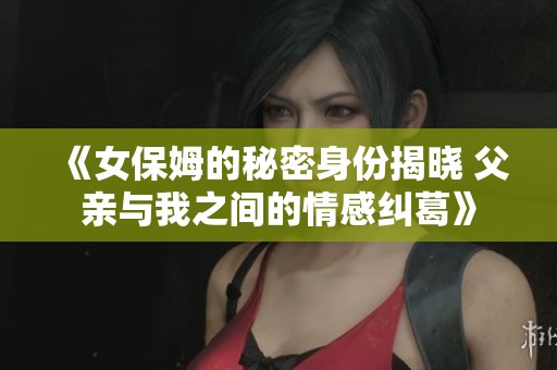 《女保姆的秘密身份揭晓 父亲与我之间的情感纠葛》