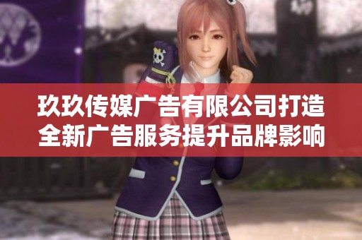 玖玖传媒广告有限公司打造全新广告服务提升品牌影响力