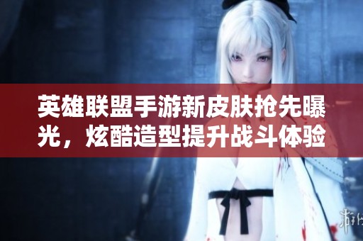 英雄联盟手游新皮肤抢先曝光，炫酷造型提升战斗体验