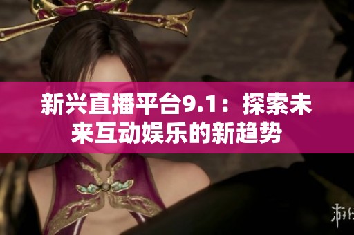 新兴直播平台9.1：探索未来互动娱乐的新趋势