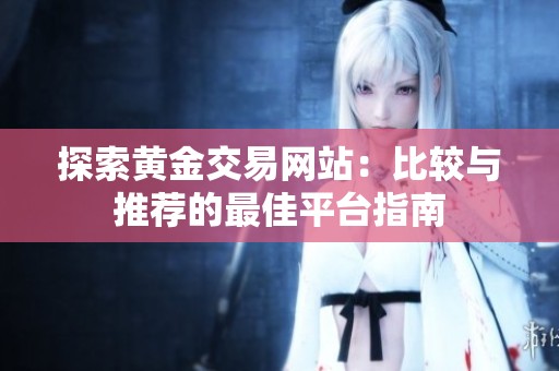 探索黄金交易网站：比较与推荐的最佳平台指南