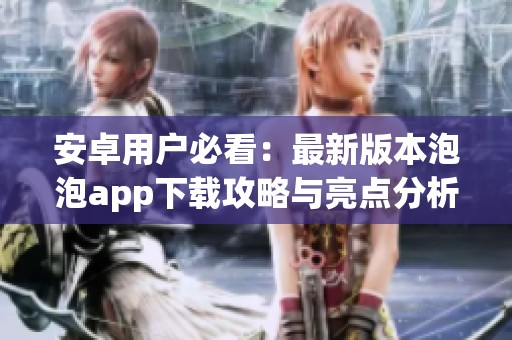 安卓用户必看：最新版本泡泡app下载攻略与亮点分析