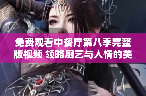 免费观看中餐厅第八季完整版视频 领略厨艺与人情的美好瞬间
