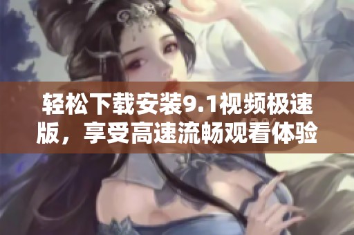 轻松下载安装9.1视频极速版，享受高速流畅观看体验