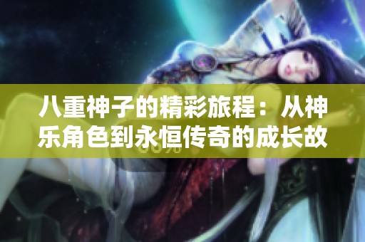 八重神子的精彩旅程：从神乐角色到永恒传奇的成长故事