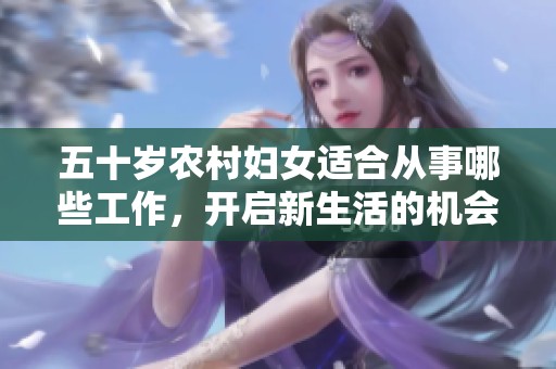 五十岁农村妇女适合从事哪些工作，开启新生活的机会