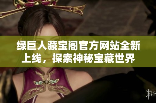 绿巨人藏宝阁官方网站全新上线，探索神秘宝藏世界