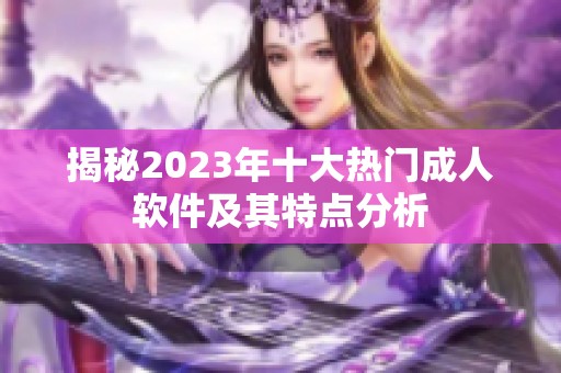 揭秘2023年十大热门成人软件及其特点分析