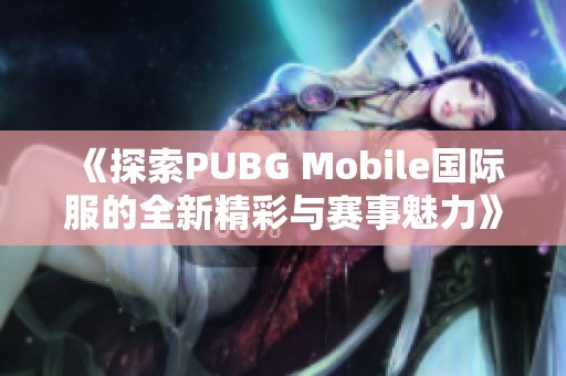 《探索PUBG Mobile国际服的全新精彩与赛事魅力》