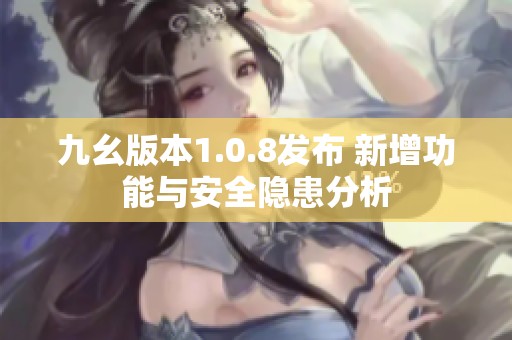 九幺版本1.0.8发布 新增功能与安全隐患分析