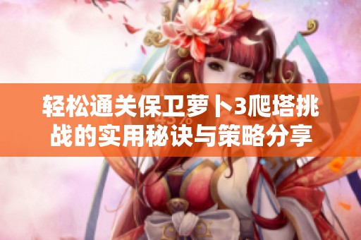 轻松通关保卫萝卜3爬塔挑战的实用秘诀与策略分享