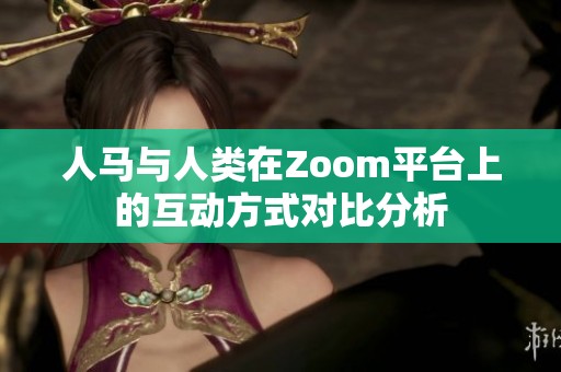 人马与人类在Zoom平台上的互动方式对比分析