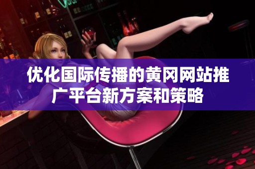 优化国际传播的黄冈网站推广平台新方案和策略