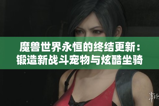 魔兽世界永恒的终结更新：锻造新战斗宠物与炫酷坐骑攻略