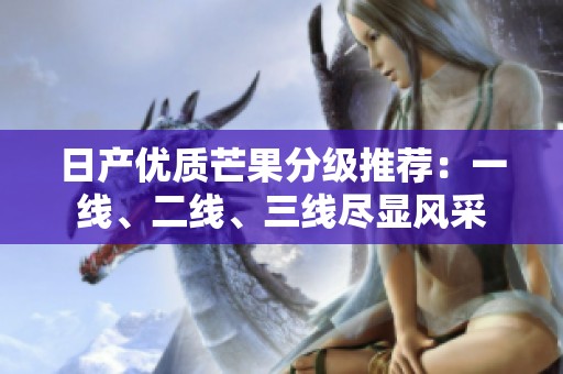 日产优质芒果分级推荐：一线、二线、三线尽显风采