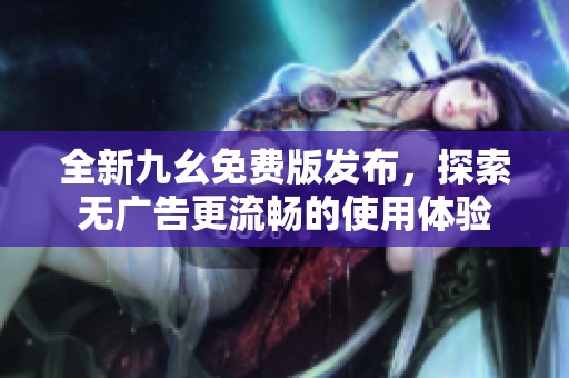 全新九幺免费版发布，探索无广告更流畅的使用体验