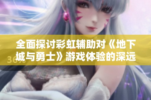 全面探讨彩虹辅助对《地下城与勇士》游戏体验的深远影响