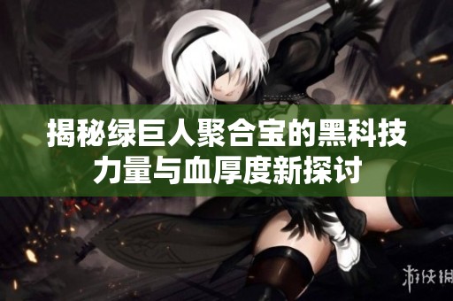 揭秘绿巨人聚合宝的黑科技力量与血厚度新探讨