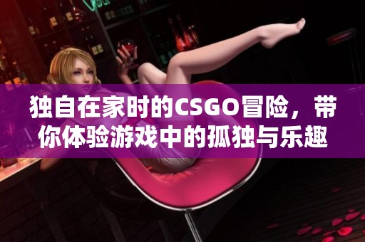 独自在家时的CSGO冒险，带你体验游戏中的孤独与乐趣