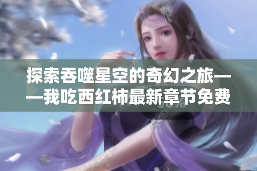 探索吞噬星空的奇幻之旅——我吃西红柿最新章节免费阅读指南