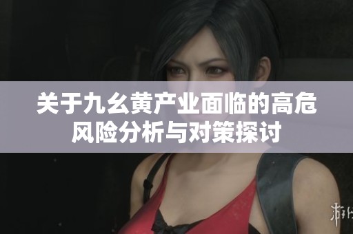 关于九幺黄产业面临的高危风险分析与对策探讨