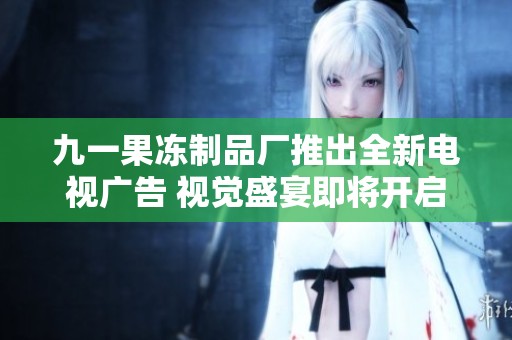 九一果冻制品厂推出全新电视广告 视觉盛宴即将开启