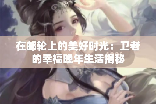 在邮轮上的美好时光：卫老的幸福晚年生活揭秘