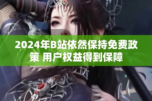2024年B站依然保持免费政策 用户权益得到保障