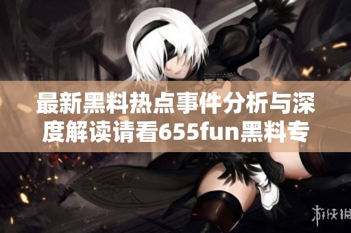 最新黑料热点事件分析与深度解读请看655fun黑料专题