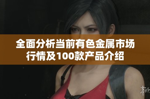 全面分析当前有色金属市场行情及100款产品介绍