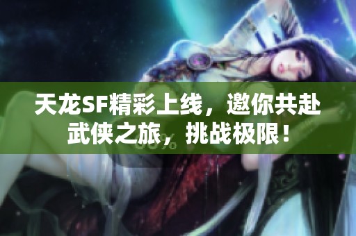 天龙SF精彩上线，邀你共赴武侠之旅，挑战极限！
