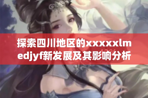 探索四川地区的xxxxxlmedjyf新发展及其影响分析