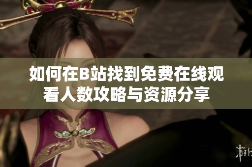 如何在B站找到免费在线观看人数攻略与资源分享