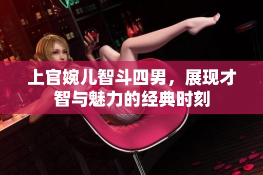 上官婉儿智斗四男，展现才智与魅力的经典时刻