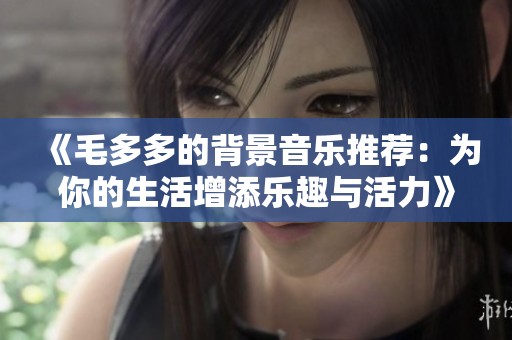 《毛多多的背景音乐推荐：为你的生活增添乐趣与活力》