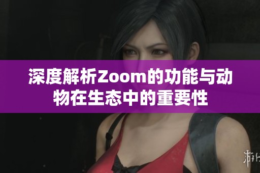 深度解析Zoom的功能与动物在生态中的重要性