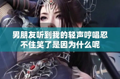 男朋友听到我的轻声哼唱忍不住笑了是因为什么呢